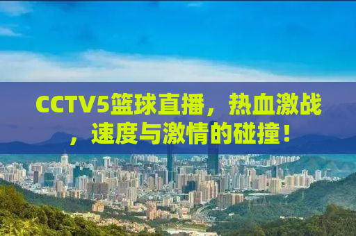 CCTV5篮球直播，热血激战，速度与激情的碰撞！