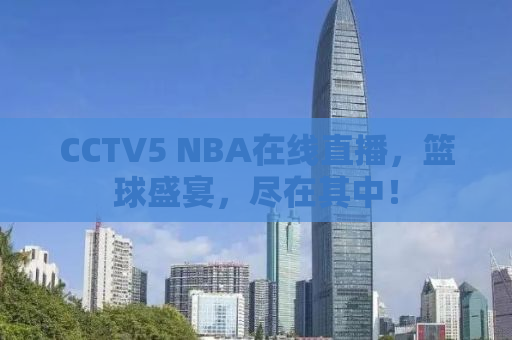 CCTV5 NBA在线直播，篮球盛宴，尽在其中！