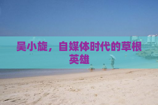 吴小旋，自媒体时代的草根英雄