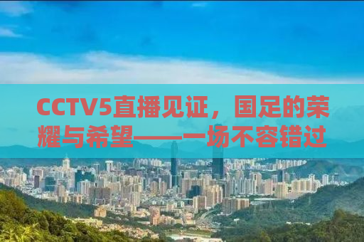 CCTV5直播见证，国足的荣耀与希望——一场不容错过的足球盛宴