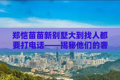 郑恺苗苗新别墅大到找人都要打电话——揭秘他们的奢华生活