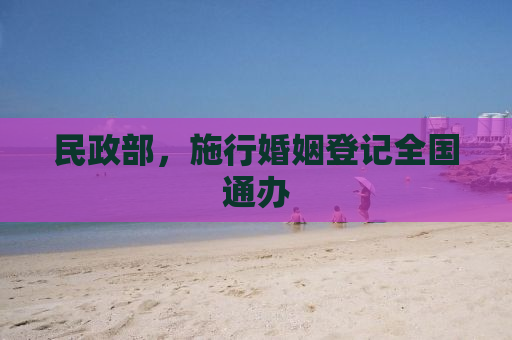 民政部，施行婚姻登记全国通办