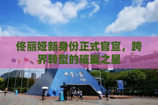 佟丽娅新身份正式官宣，跨界转型的璀璨之星
