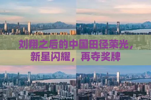 刘翔之后的中国田径荣光，新星闪耀，再夺奖牌