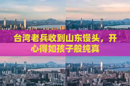 台湾老兵收到山东馒头，开心得如孩子般纯真