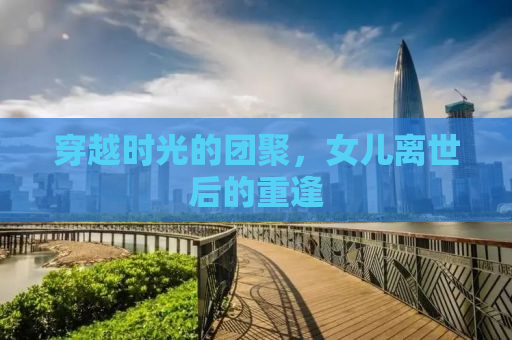 穿越时光的团聚，女儿离世后的重逢