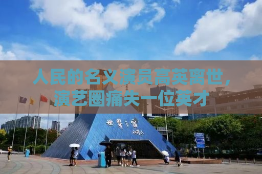 人民的名义演员高英离世，演艺圈痛失一位英才