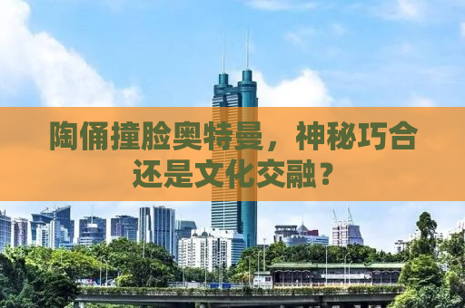 陶俑撞脸奥特曼，神秘巧合还是文化交融？