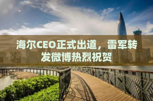 海尔CEO正式出道，雷军转发微博热烈祝贺