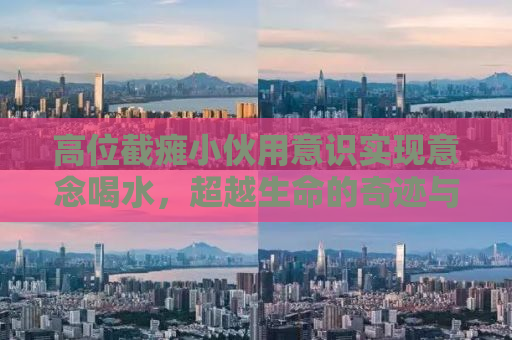 高位截瘫小伙用意识实现意念喝水，超越生命的奇迹与希望之光