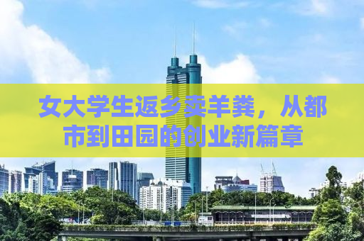 女大学生返乡卖羊粪，从都市到田园的创业新篇章