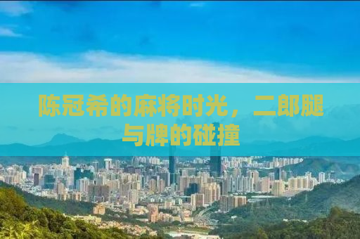 陈冠希的麻将时光，二郎腿与牌的碰撞