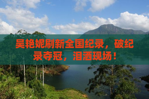 吴艳妮刷新全国纪录，破纪录夺冠，泪洒现场！