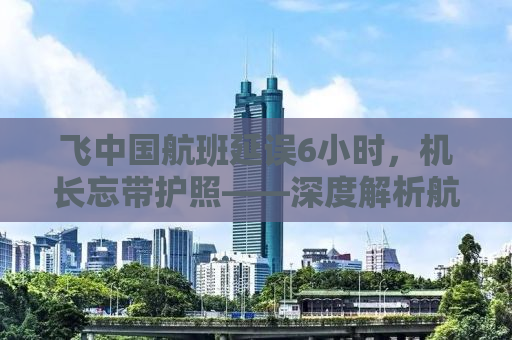 飞中国航班延误6小时，机长忘带护照——深度解析航班延误背后的故事