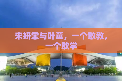 宋妍霏与叶童，一个敢教，一个敢学