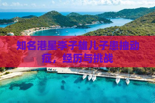 知名港星李子雄儿子患抽动症，经历与挑战