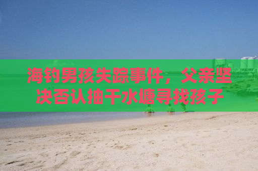 海钓男孩失踪事件，父亲坚决否认抽干水塘寻找孩子
