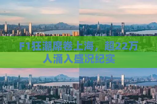 F1狂潮席卷上海，超22万人涌入盛况纪实