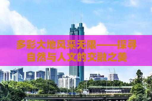 多彩大地风采无限——探寻自然与人文的交融之美