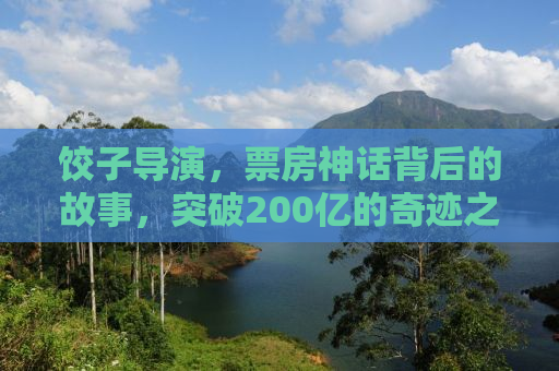 饺子导演，票房神话背后的故事，突破200亿的奇迹之路