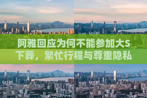 阿雅回应为何不能参加大S下葬，繁忙行程与尊重隐私的考量