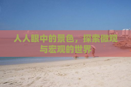 人人眼中的景色，探索微观与宏观的世界