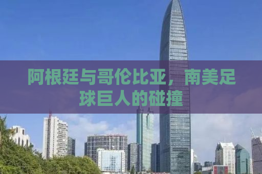 阿根廷与哥伦比亚，南美足球巨人的碰撞