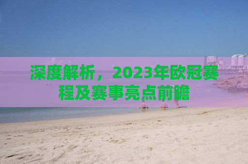 深度解析，2023年欧冠赛程及赛事亮点前瞻