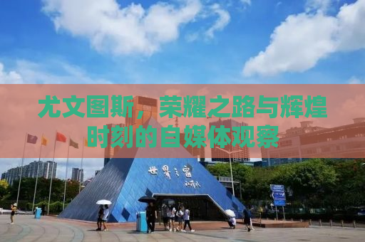 尤文图斯，荣耀之路与辉煌时刻的自媒体观察