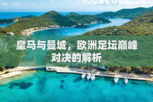 皇马与曼城，欧洲足坛巅峰对决的解析