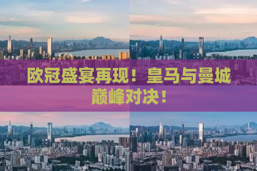 欧冠盛宴再现！皇马与曼城巅峰对决！