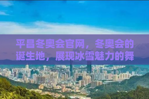 平昌冬奥会官网，冬奥会的诞生地，展现冰雪魅力的舞台