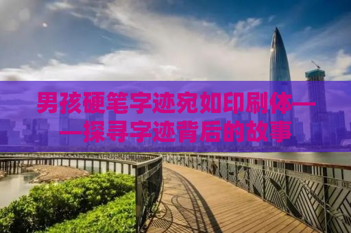 男孩硬笔字迹宛如印刷体——探寻字迹背后的故事