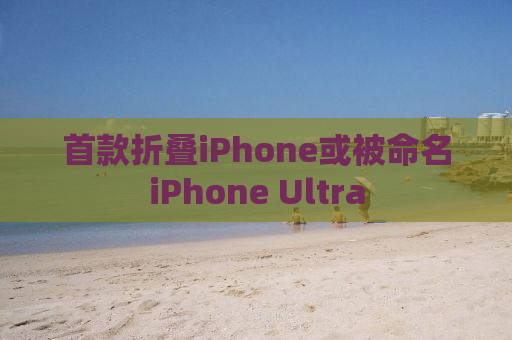 首款折叠iPhone或被命名iPhone Ultra