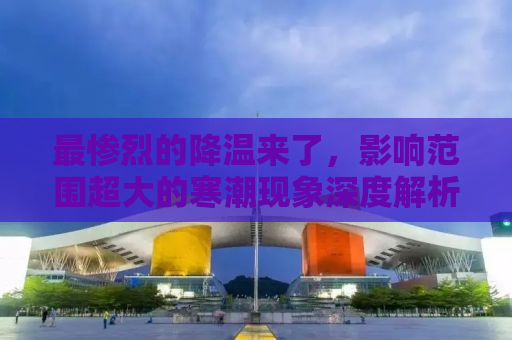 最惨烈的降温来了，影响范围超大的寒潮现象深度解析