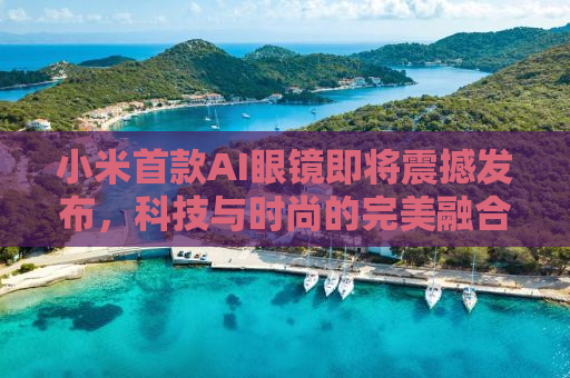 小米首款AI眼镜即将震撼发布，科技与时尚的完美融合