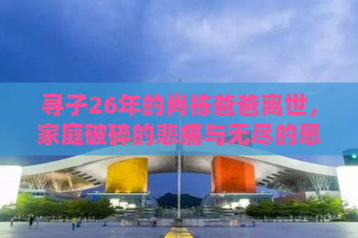 寻子26年的肖栋爸爸离世，家庭破碎的悲痛与无尽的思念