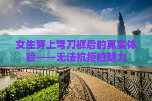 女生穿上弯刀裤后的真实体验——无法抗拒的魅力