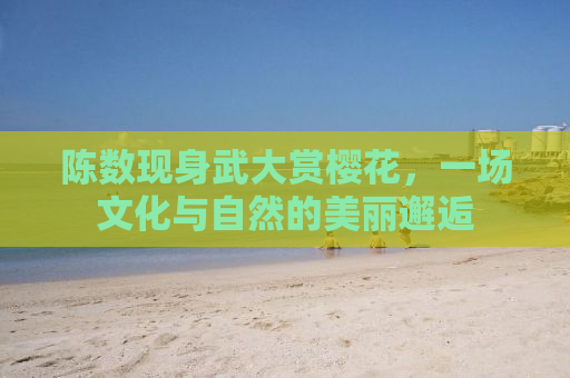 陈数现身武大赏樱花，一场文化与自然的美丽邂逅