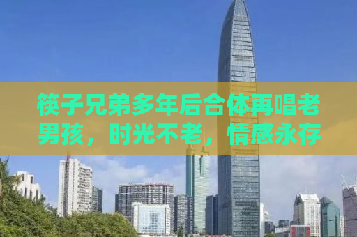 筷子兄弟多年后合体再唱老男孩，时光不老，情感永存