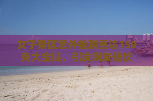 女子景区意外捡到重达150克大金链，引发网友热议