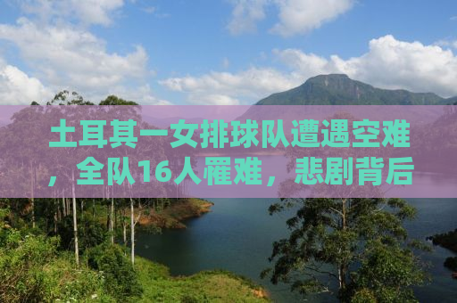 土耳其一女排球队遭遇空难，全队16人罹难，悲剧背后的故事