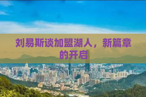 刘易斯谈加盟湖人，新篇章的开启