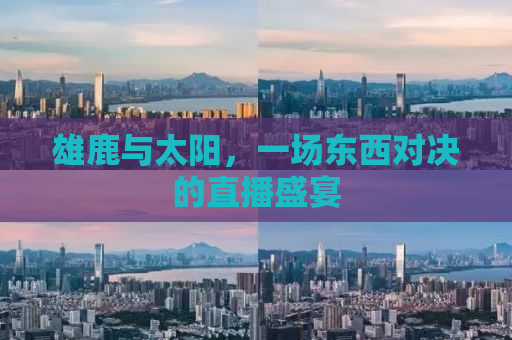 雄鹿与太阳，一场东西对决的直播盛宴