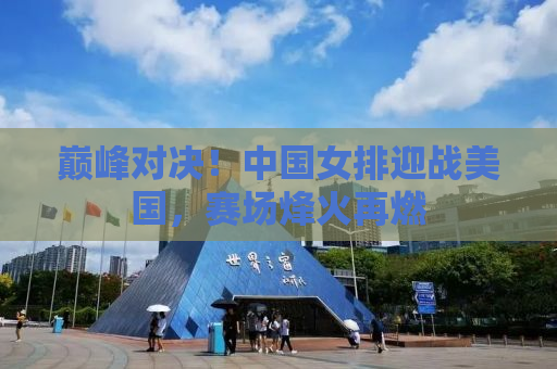 巅峰对决！中国女排迎战美国，赛场烽火再燃