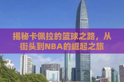 揭秘卡佩拉的篮球之路，从街头到NBA的崛起之旅