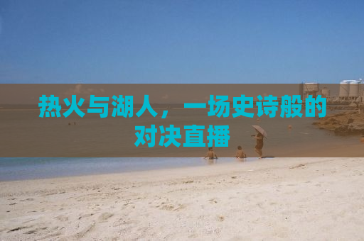 热火与湖人，一场史诗般的对决直播