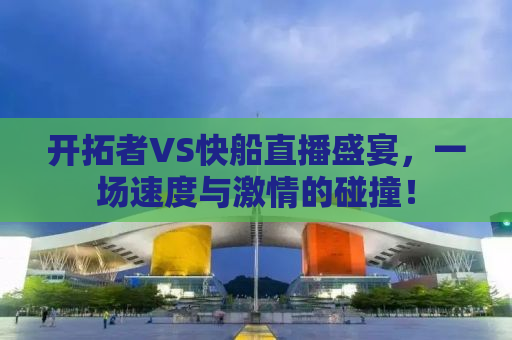 开拓者VS快船直播盛宴，一场速度与激情的碰撞！