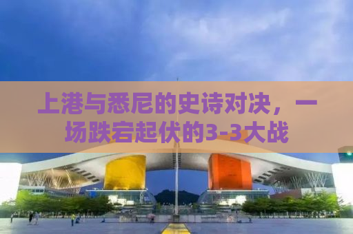 上港与悉尼的史诗对决，一场跌宕起伏的3-3大战