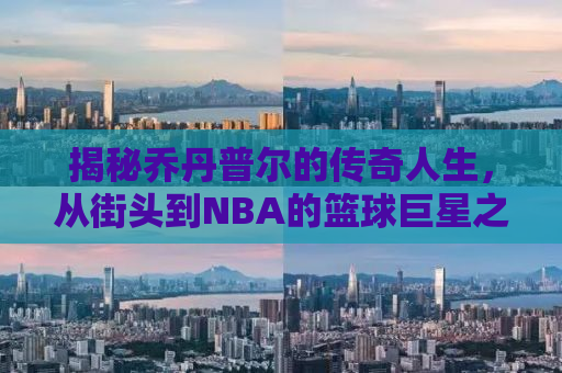 揭秘乔丹普尔的传奇人生，从街头到NBA的篮球巨星之路